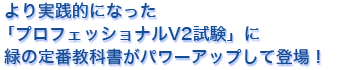 より実践的になった「プロフェッショナルV2試験」に緑の定番教科書がパワーアップして登場！